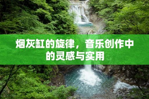 烟灰缸的旋律，音乐创作中的灵感与实用