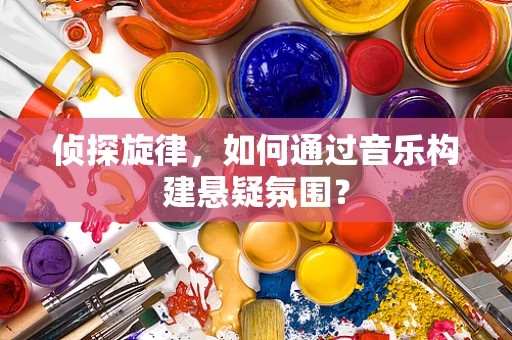 侦探旋律，如何通过音乐构建悬疑氛围？