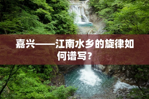 嘉兴——江南水乡的旋律如何谱写？