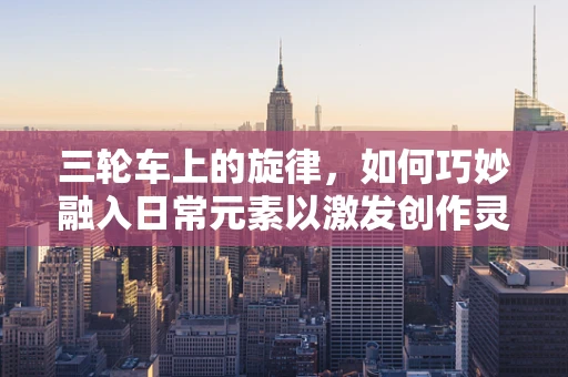 三轮车上的旋律，如何巧妙融入日常元素以激发创作灵感？