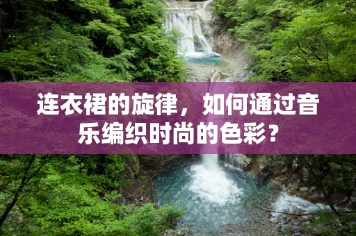 连衣裙的旋律，如何通过音乐编织时尚的色彩？