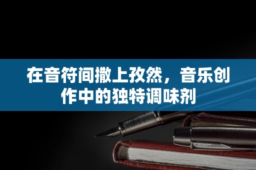 在音符间撒上孜然，音乐创作中的独特调味剂