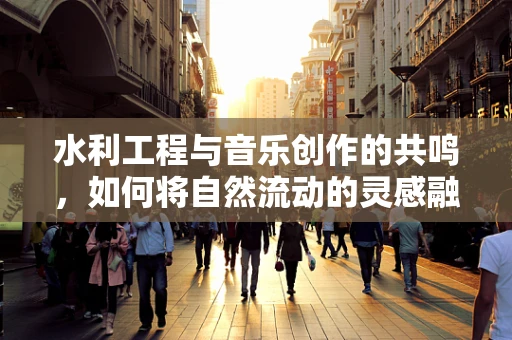 水利工程与音乐创作的共鸣，如何将自然流动的灵感融入旋律？
