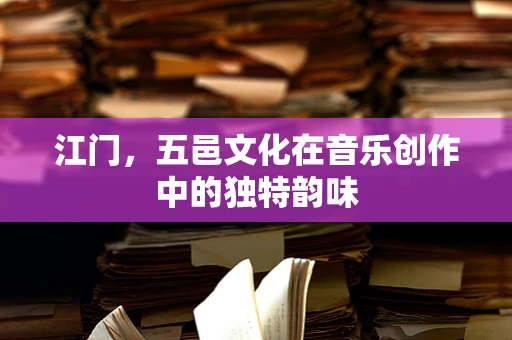 江门，五邑文化在音乐创作中的独特韵味