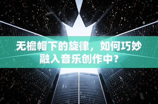 无檐帽下的旋律，如何巧妙融入音乐创作中？