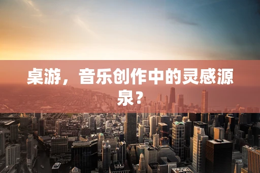 桌游，音乐创作中的灵感源泉？