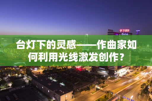 台灯下的灵感——作曲家如何利用光线激发创作？