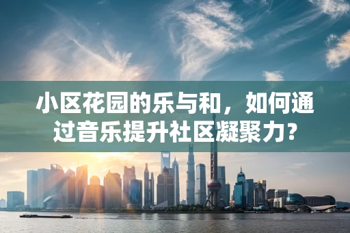 小区花园的乐与和，如何通过音乐提升社区凝聚力？