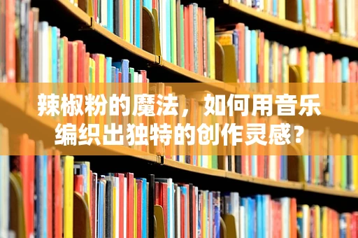 辣椒粉的魔法，如何用音乐编织出独特的创作灵感？