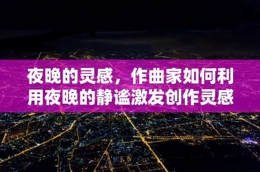 夜晚的灵感，作曲家如何利用夜晚的静谧激发创作灵感？