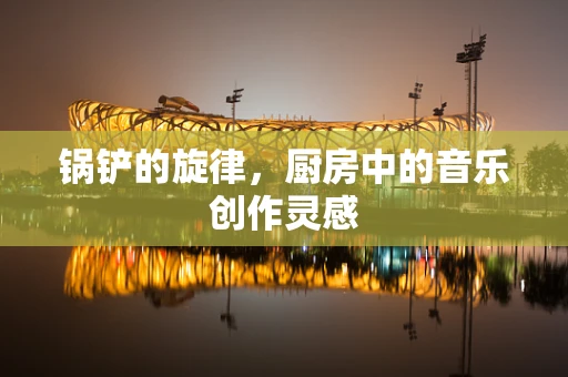 锅铲的旋律，厨房中的音乐创作灵感
