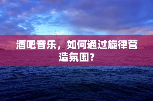 酒吧音乐，如何通过旋律营造氛围？