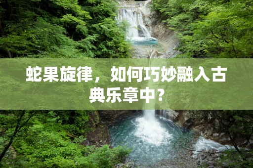 蛇果旋律，如何巧妙融入古典乐章中？