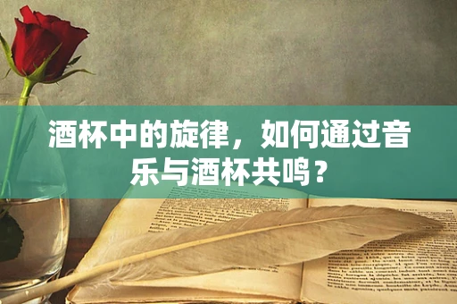 酒杯中的旋律，如何通过音乐与酒杯共鸣？