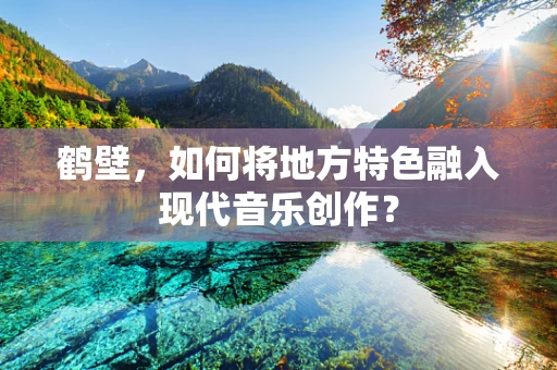 鹤壁，如何将地方特色融入现代音乐创作？