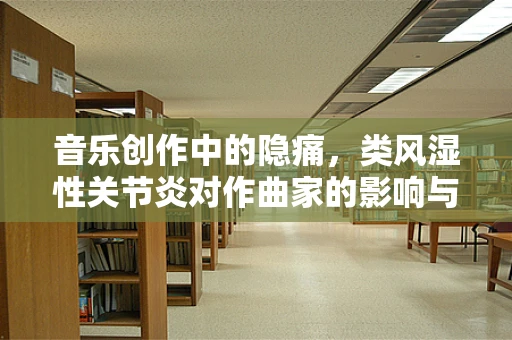 音乐创作中的隐痛，类风湿性关节炎对作曲家的影响与应对