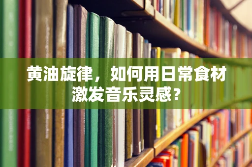 黄油旋律，如何用日常食材激发音乐灵感？
