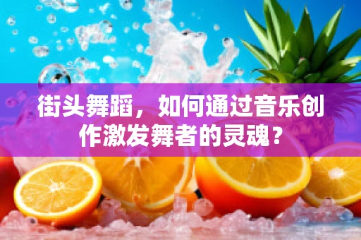 街头舞蹈，如何通过音乐创作激发舞者的灵魂？