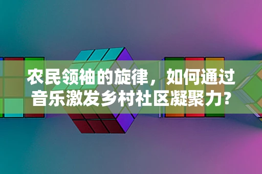 农民领袖的旋律，如何通过音乐激发乡村社区凝聚力？