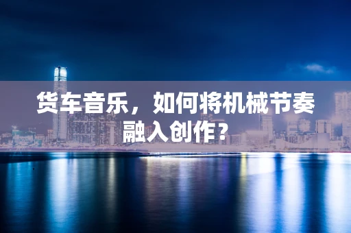 货车音乐，如何将机械节奏融入创作？