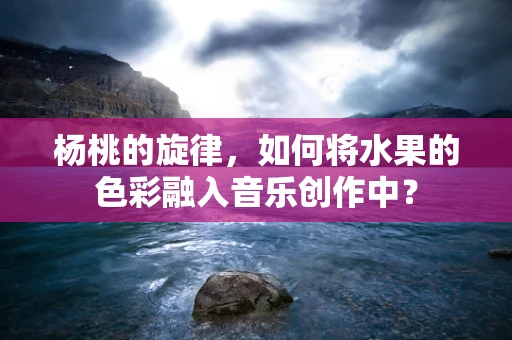 杨桃的旋律，如何将水果的色彩融入音乐创作中？