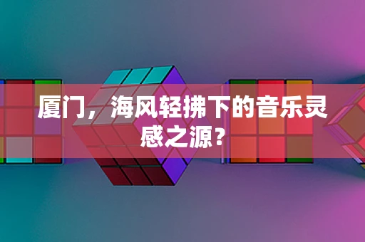 厦门，海风轻拂下的音乐灵感之源？