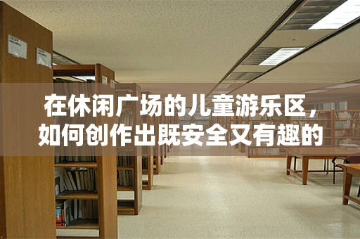 在休闲广场的儿童游乐区，如何创作出既安全又有趣的音乐体验？