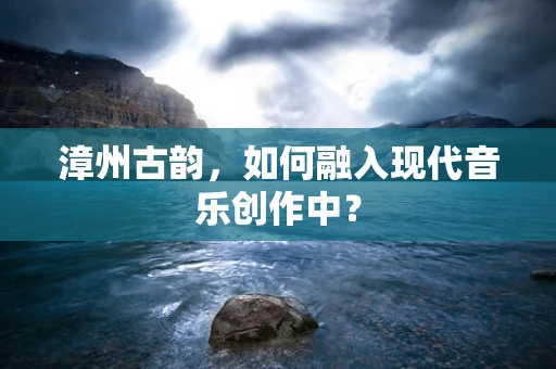 漳州古韵，如何融入现代音乐创作中？