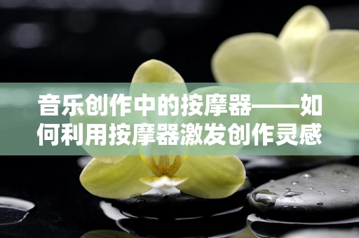 音乐创作中的按摩器——如何利用按摩器激发创作灵感？