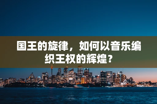 国王的旋律，如何以音乐编织王权的辉煌？