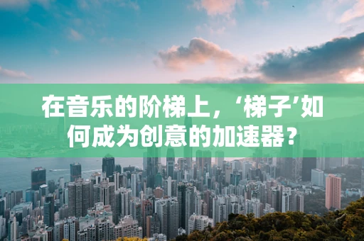 在音乐的阶梯上，‘梯子’如何成为创意的加速器？