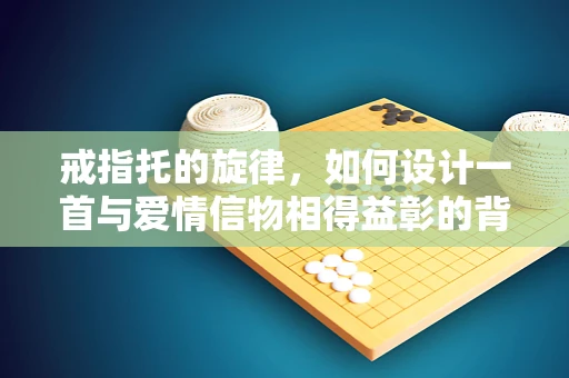 戒指托的旋律，如何设计一首与爱情信物相得益彰的背景音乐？