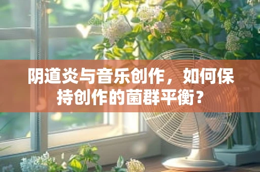 阴道炎与音乐创作，如何保持创作的菌群平衡？
