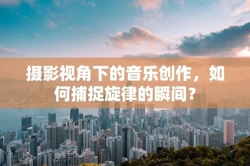 摄影视角下的音乐创作，如何捕捉旋律的瞬间？