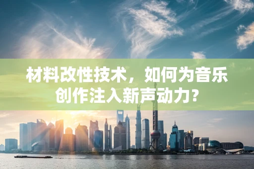 材料改性技术，如何为音乐创作注入新声动力？