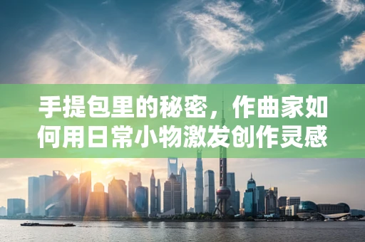 手提包里的秘密，作曲家如何用日常小物激发创作灵感？