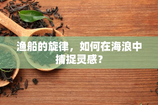 渔船的旋律，如何在海浪中捕捉灵感？