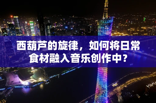 西葫芦的旋律，如何将日常食材融入音乐创作中？