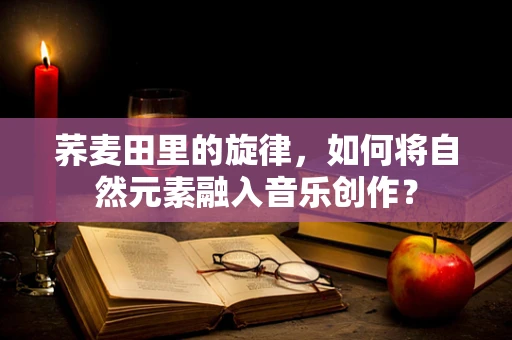 荞麦田里的旋律，如何将自然元素融入音乐创作？