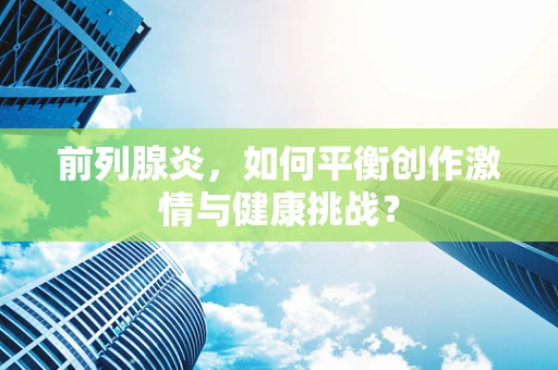 前列腺炎，如何平衡创作激情与健康挑战？