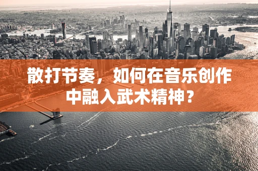 散打节奏，如何在音乐创作中融入武术精神？