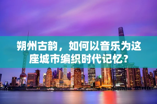 朔州古韵，如何以音乐为这座城市编织时代记忆？