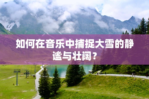 如何在音乐中捕捉大雪的静谧与壮阔？