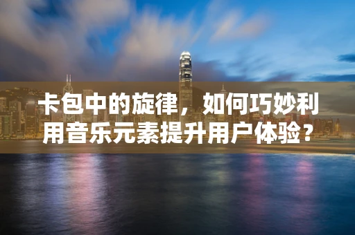 卡包中的旋律，如何巧妙利用音乐元素提升用户体验？