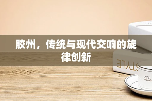 胶州，传统与现代交响的旋律创新