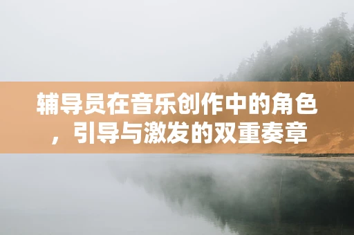 辅导员在音乐创作中的角色，引导与激发的双重奏章