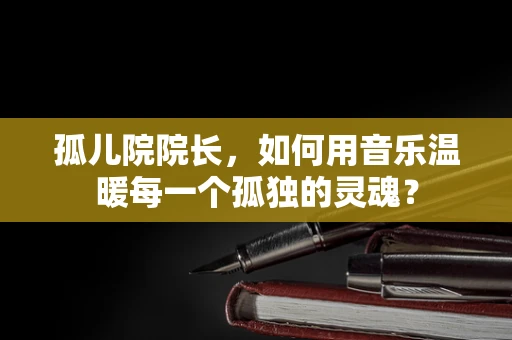 孤儿院院长，如何用音乐温暖每一个孤独的灵魂？