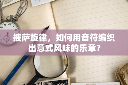 披萨旋律，如何用音符编织出意式风味的乐章？
