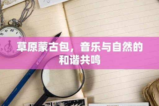草原蒙古包，音乐与自然的和谐共鸣