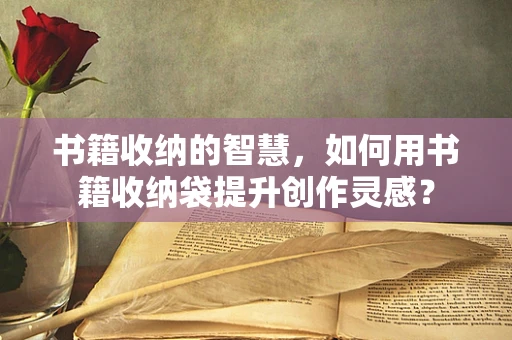 书籍收纳的智慧，如何用书籍收纳袋提升创作灵感？